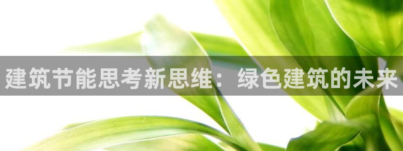e尊国际官方网站：建筑节能思考新思维：绿色建筑的未来
