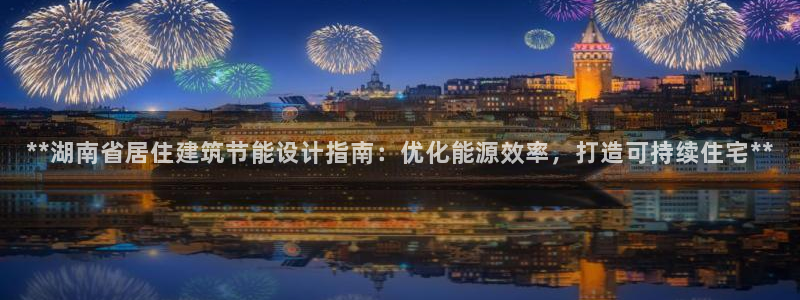 e尊国际官网·网址：**湖南省居住建筑节能设计指南：优化能源效率，打造可持续住宅**