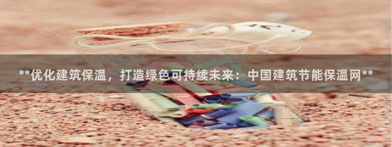 e尊国际网址：**优化建筑保温，打造绿色可持续未来：中国建筑节能保温网**