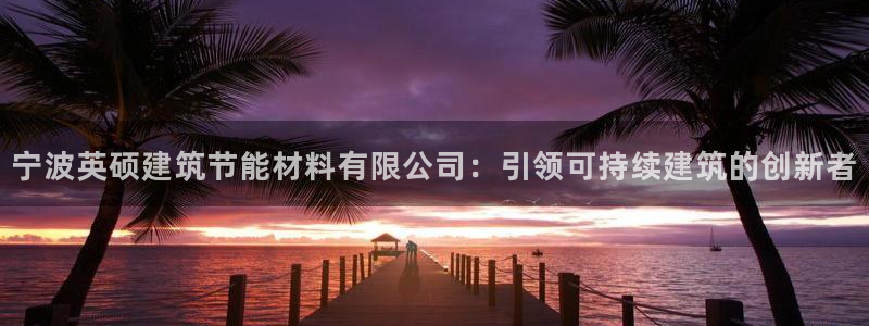 e尊国际app：宁波英硕建筑节能材料有限公司：引领可持续建筑的创新者