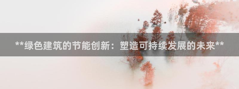 e尊国际官网·网址：**绿色建筑的节能创新：塑造可持续发展的未来**