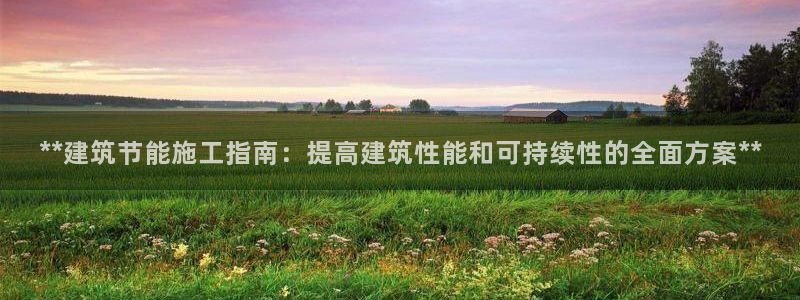 e尊国际是个黑网：**建筑节能施工指南：提高建筑性能和可持续性的全面方案**