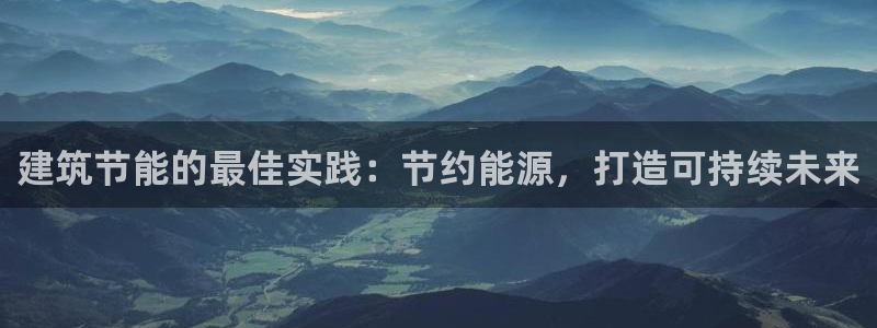 e尊国际娱乐官网地址：建筑节能的最佳实践：节约能源，打造可持续未来