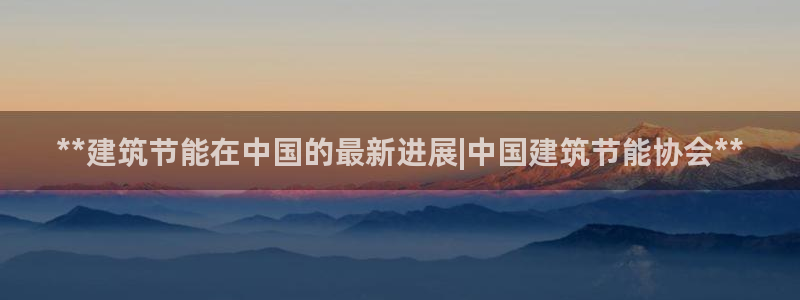 e尊国际平台：**建筑节能在中国的最新进展|中国建筑节能协会**