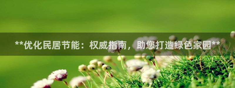 e尊国际app：**优化民居节能：权威指南，助您打造绿色家园**