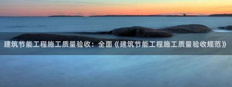 e尊官网：建筑节能工程施工质量验收：全面《建筑节能工程施工质量验收规范》