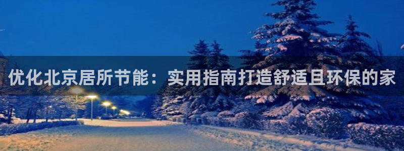 e尊国际app：优化北京居所节能：实用指南打造舒适且环保的家
