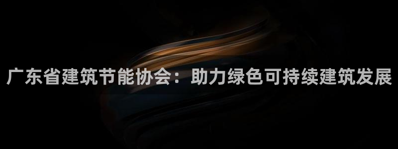 e尊国际地址：广东省建筑节能协会：助力绿色可持续建筑发展