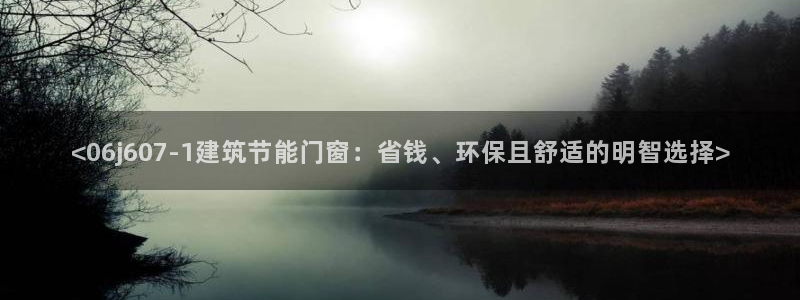 e尊国际是干什么的：<06j607-1建筑节能门窗：省钱、环保且舒适的明智选择>