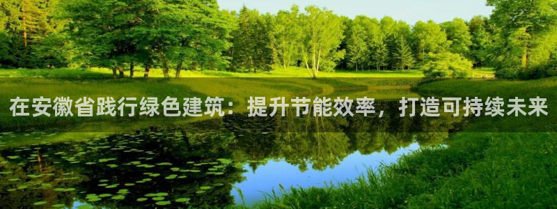 e尊国际客服：在安徽省践行绿色建筑：提升节能效率，打造可持续未来
