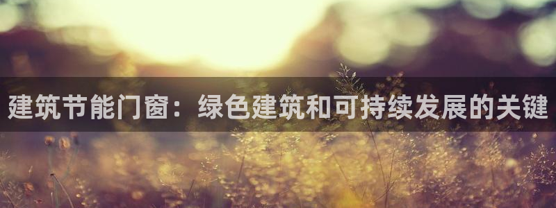 e尊体育：建筑节能门窗：绿色建筑和可持续发展的关键