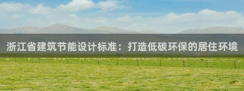 e尊国际娱乐官网地址：浙江省建筑节能设计标准：打造低碳环保的居住环境