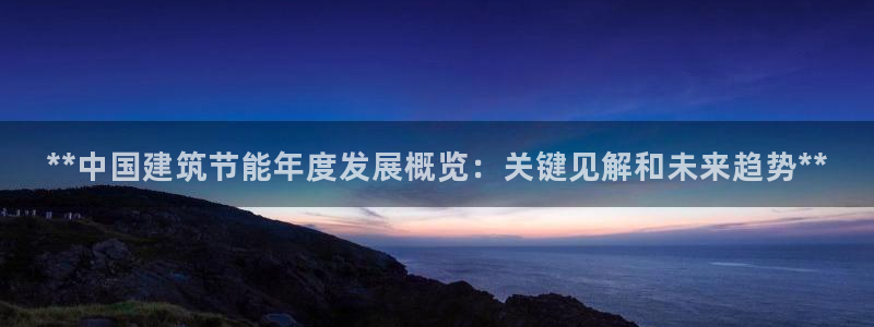 e尊国际可靠吗：**中国建筑节能年度发展概览：关键见解和未来趋势**