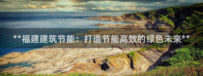 尊亿娱乐国际官网：**福建建筑节能：打造节能高效的绿色未来**