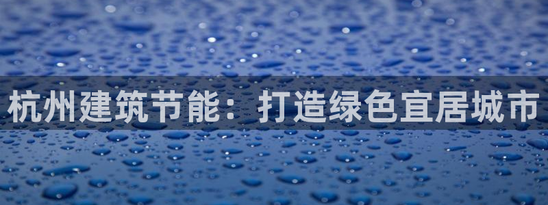 e尊国际娱乐官网下载：杭州建筑节能：打造绿色宜居城市