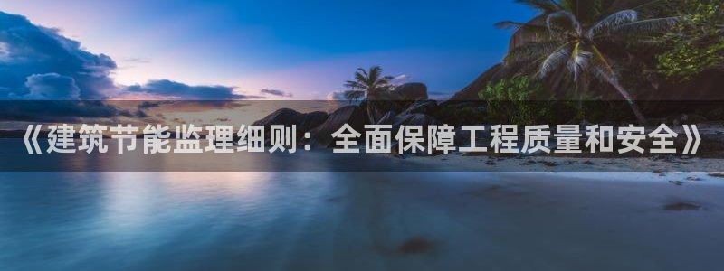 e尊国际客服：《建筑节能监理细则：全面保障工程质量和安全》