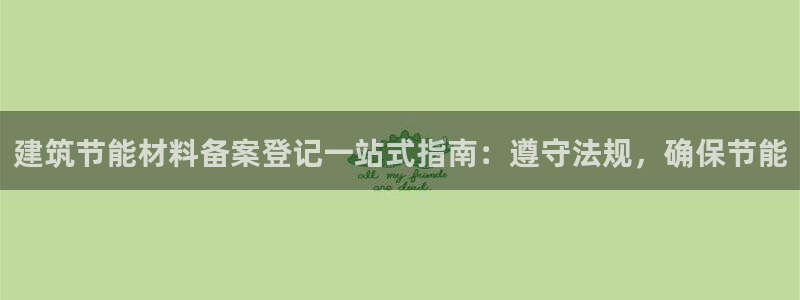 e尊电竞：建筑节能材料备案登记一站式指南：遵守法规，确保节能