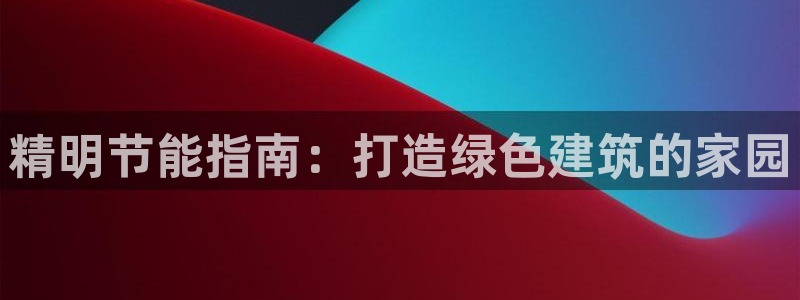 E尊国际网站：精明节能指南：打造绿色建筑的家园