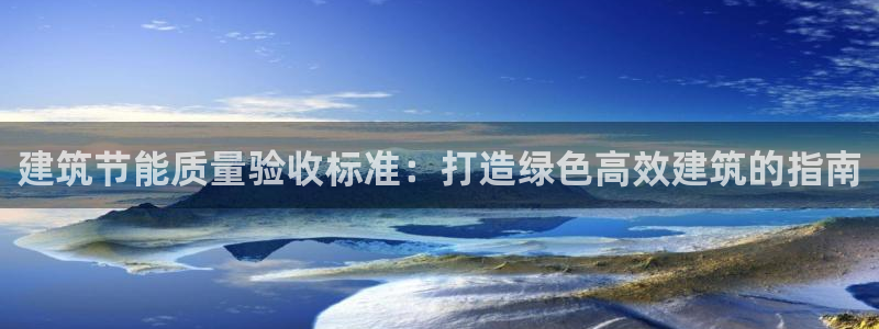 e尊国际客服：建筑节能质量验收标准：打造绿色高效建筑的指南