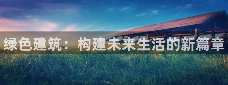 e尊国际网址：绿色建筑：构建未来生活的新篇章