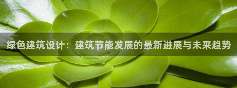 e尊电竞：绿色建筑设计：建筑节能发展的最新进展与未来趋势