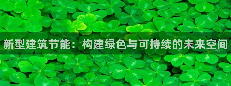 e尊国际娱乐官网下载：新型建筑节能：构建绿色与可持续的未来空间