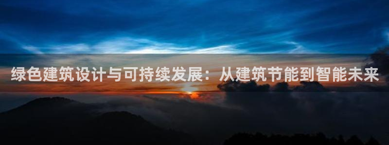 e尊国际娱乐官网下载：绿色建筑设计与可持续发展：从建筑节能到智能未来