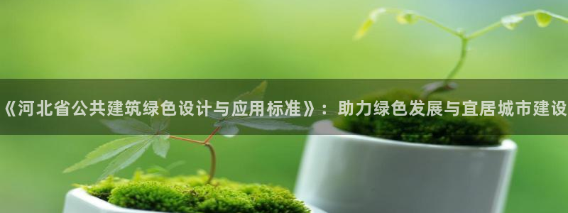 尊亿游戏国际官网：《河北省公共建筑绿色设计与应用标准》：助力绿色发展与宜居城市建设