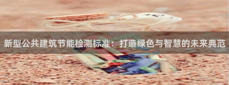 e尊国际平台：新型公共建筑节能检测标准：打造绿色与智慧的未来典范