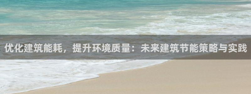 e尊国际7779：优化建筑能耗，提升环境质量：未来建筑节能策略与实践