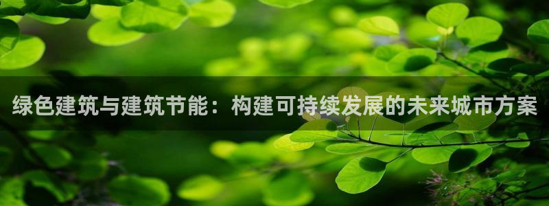 e尊国际官网：绿色建筑与建筑节能：构建可持续发展的未来城市方案