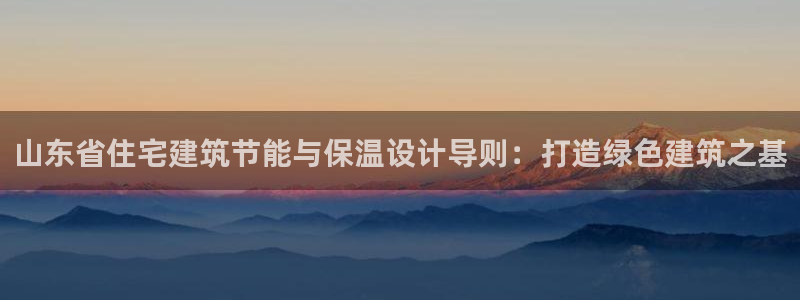 E尊国际：山东省住宅建筑节能与保温设计导则：打造绿色建筑之基