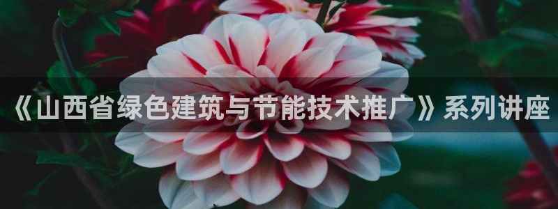 e尊国际官网·网址：《山西省绿色建筑与节能技术推广》系列讲座