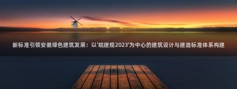 E尊国际网站：新标准引领安徽绿色建筑发展：以\'皖建规2023\'为中心的建筑设计与建造标准体系构建