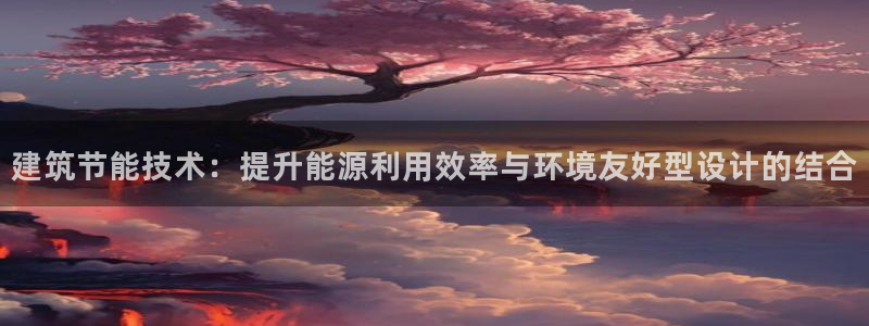 e尊官网：建筑节能技术：提升能源利用效率与环境友好型设计的结合