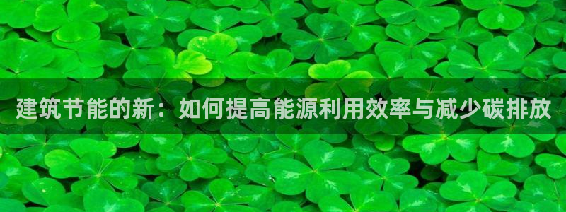 e尊国际7779：建筑节能的新：如何提高能源利用效率与减少碳排放