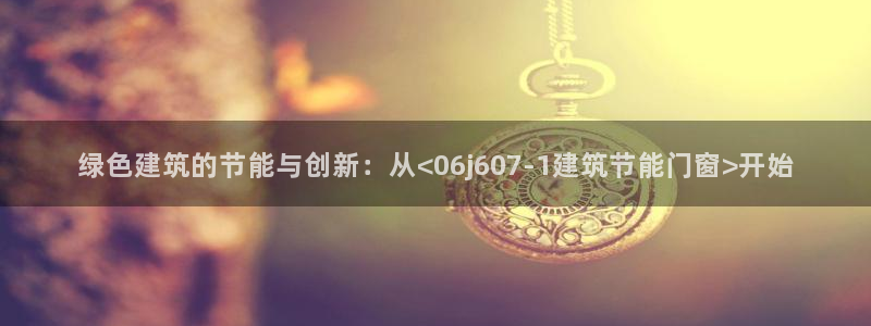 尊亿娱乐国际官网：绿色建筑的节能与创新：从<06j607-1建筑节能门窗>开始