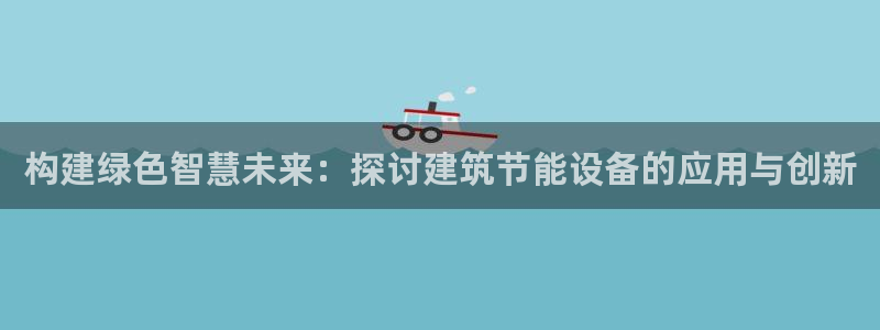 e尊电竞：构建绿色智慧未来：探讨建筑节能设备的应用与创新