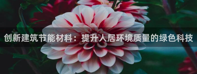 尊亿游戏国际官网：创新建筑节能材料：提升人居环境质量的绿色科技