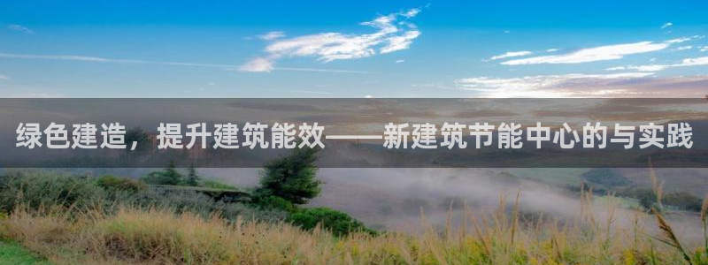 e尊国际是干什么的：绿色建造，提升建筑能效——新建筑节能中心的与实践
