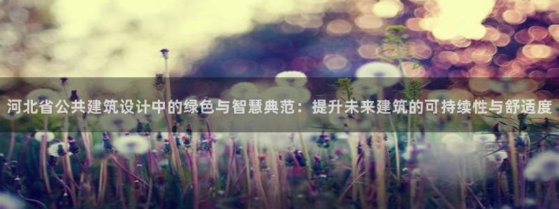 e尊国际官网app：河北省公共建筑设计中的绿色与智慧典范：提升未来建筑的可持续性与舒适度