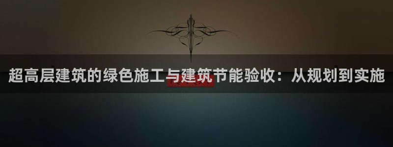 e尊国际网址：超高层建筑的绿色施工与建筑节能验收：从规划到实施