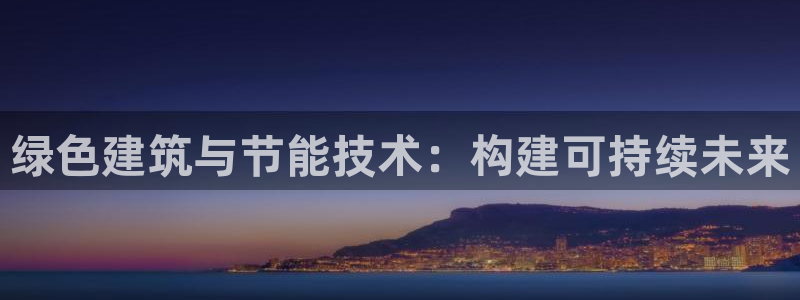 e尊国际的手机登录网站：绿色建筑与节能技术：构建可持续未来