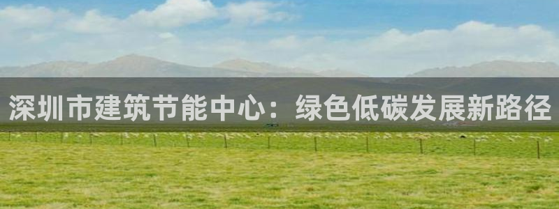 e尊国际平台：深圳市建筑节能中心：绿色低碳发展新路径