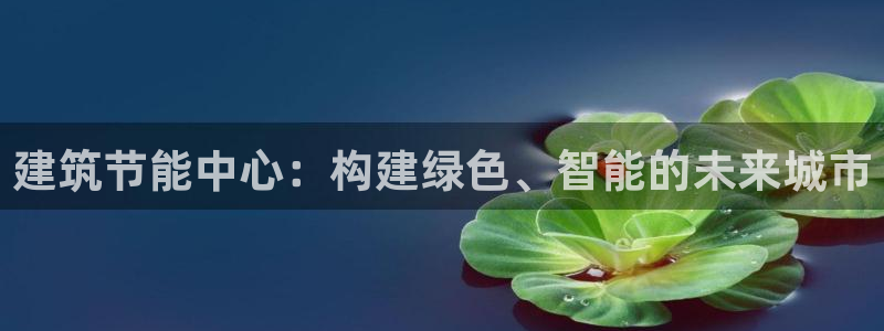 e尊国际的手机登录网站：建筑节能中心：构建绿色、智能的未来城市