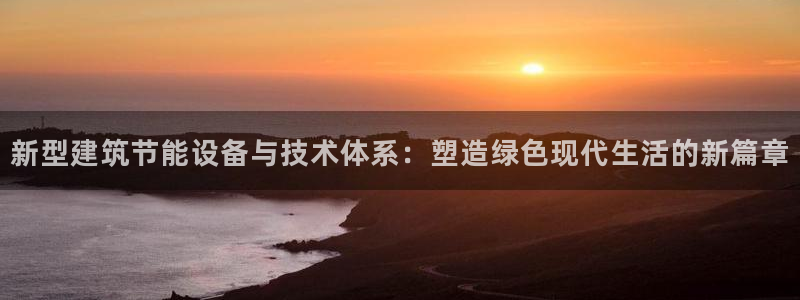 e尊国际客户端下载：新型建筑节能设备与技术体系：塑造绿色现代生活的新篇章