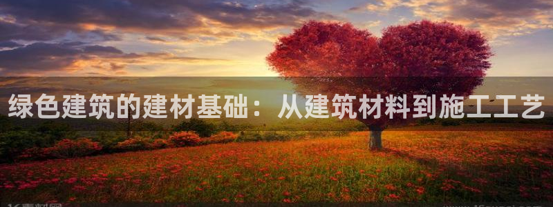 e尊国际客户端下载：绿色建筑的建材基础：从建筑材料到施工工艺