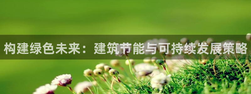 e尊国际娱乐官网地址：构建绿色未来：建筑节能与可持续发展策略