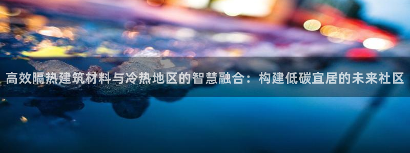 e尊平台：高效隔热建筑材料与冷热地区的智慧融合：构建低碳宜居的未来社区