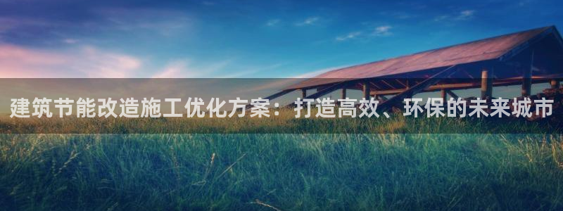 e尊国际官网app：建筑节能改造施工优化方案：打造高效、环保的未来城市